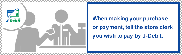 When making your purchase or payment, tell the store clerk you wish to pay by J-debit.