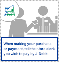 When making your purchase or payment, tell the store clerk you wish to pay by J-debit.