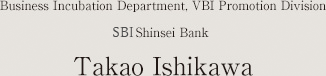 Business Incubation Department, VBI Promotion Division
Shinsei Bank
 Takao Ishikawa